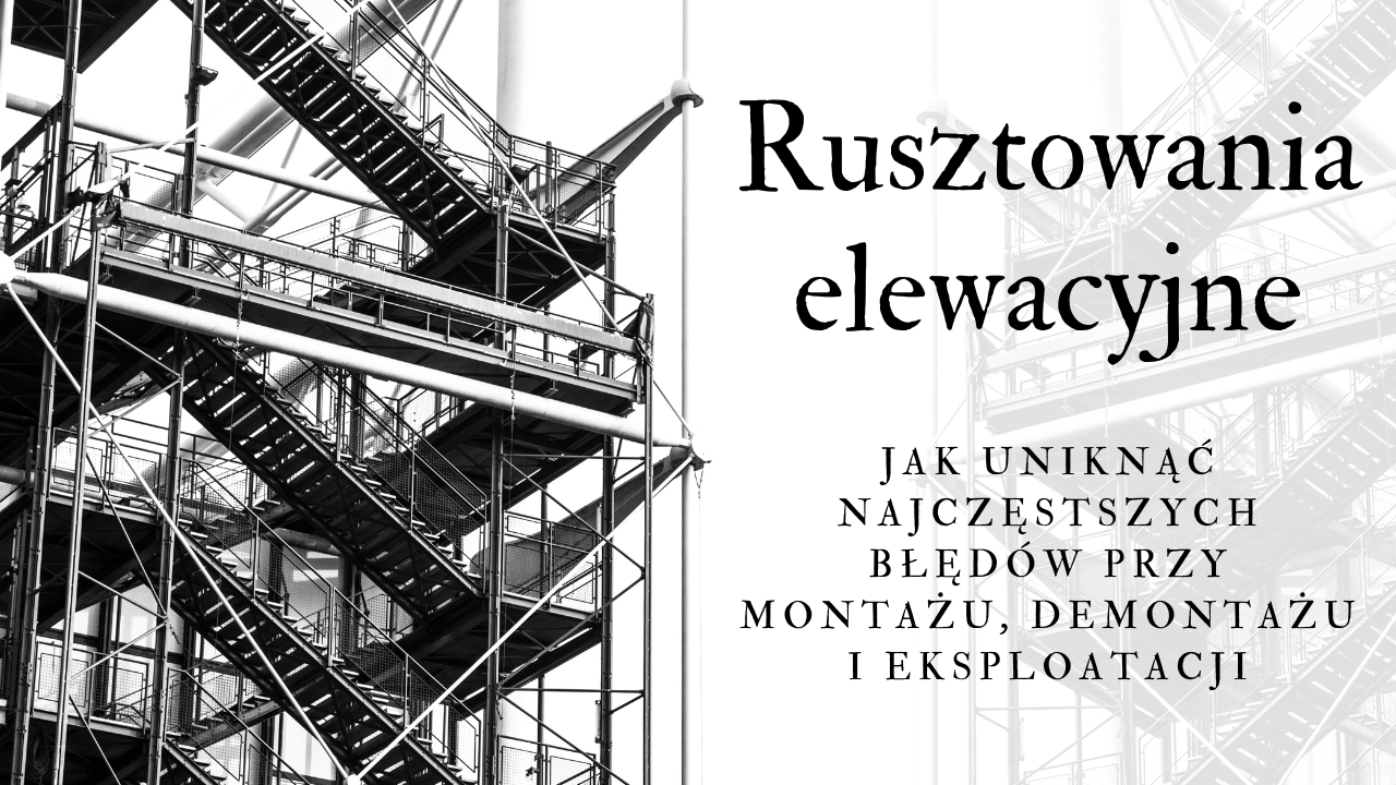 Rusztowania elewacyjne – jak uniknąć najczęstszych błędów przy montażu, demontażu i eksploatacji