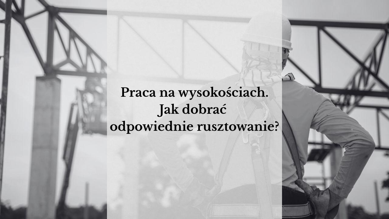 Praca na wysokościach – jak dobrać odpowiednie rusztowanie?