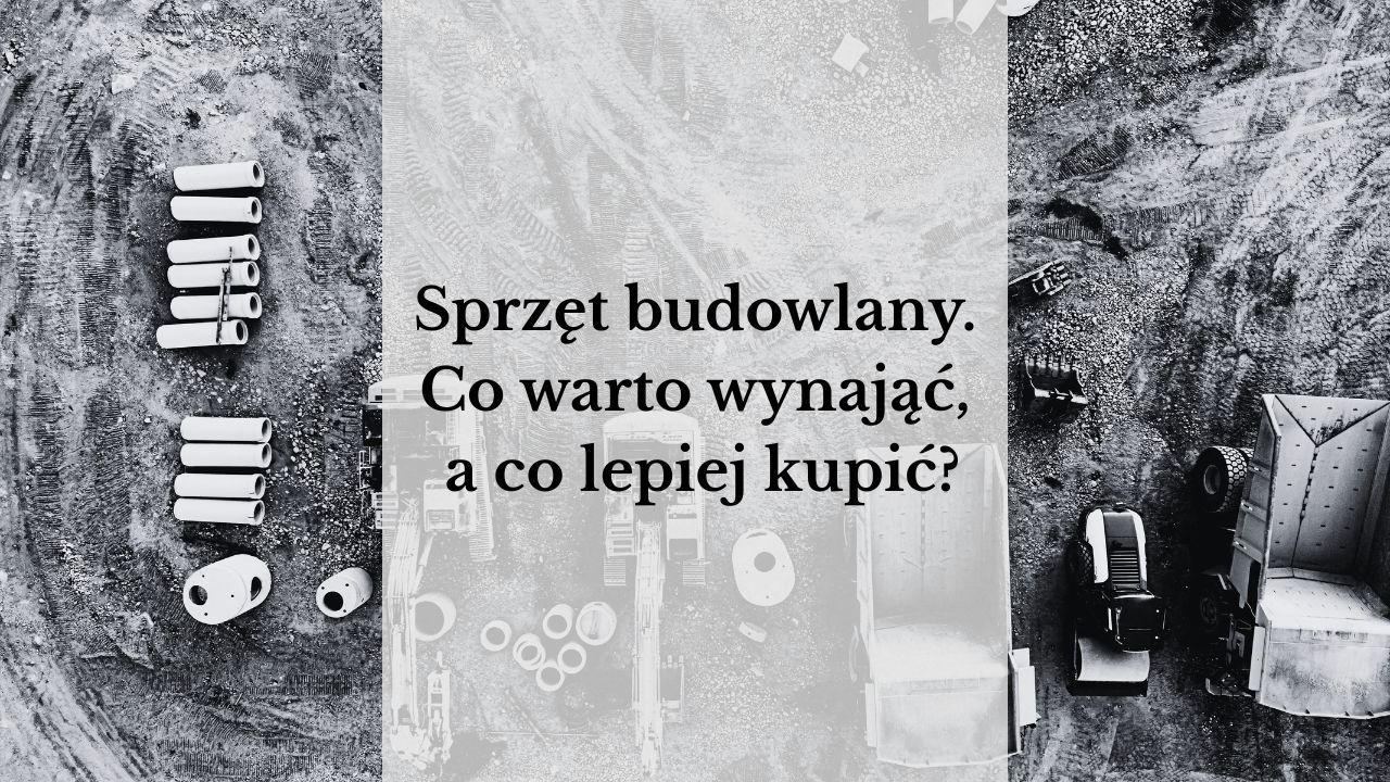 Sprzęt budowlany – co warto wynająć, a co lepiej kupić?