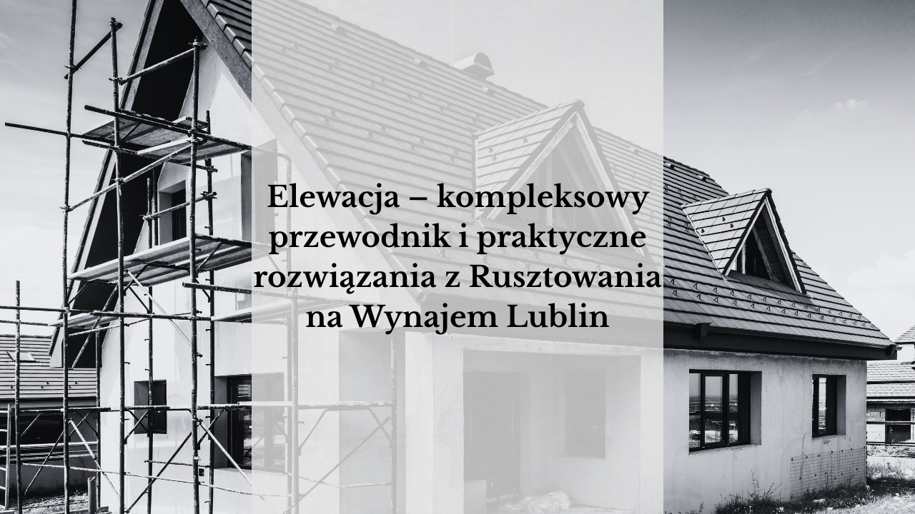Elewacja – kompleksowy przewodnik i praktyczne rozwiązania z Rusztowania na Wynajem Lublin