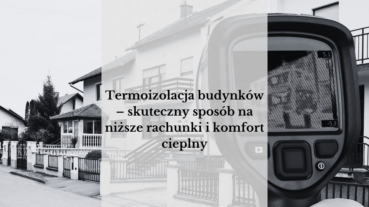 Termoizolacja budynków – skuteczny sposób na niższe rachunki i komfort cieplny
