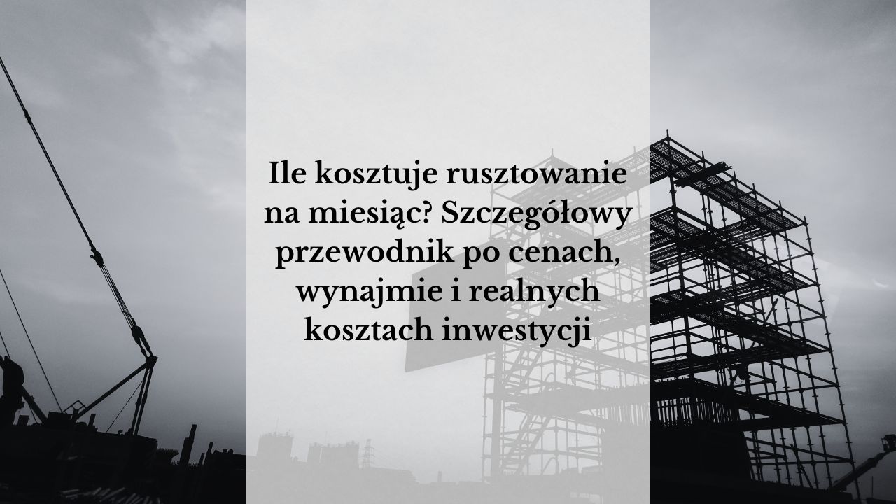 Ile kosztuje rusztowanie na miesiąc? Szczegółowy przewodnik po cenach, wynajmie i realnych kosztach inwestycji
