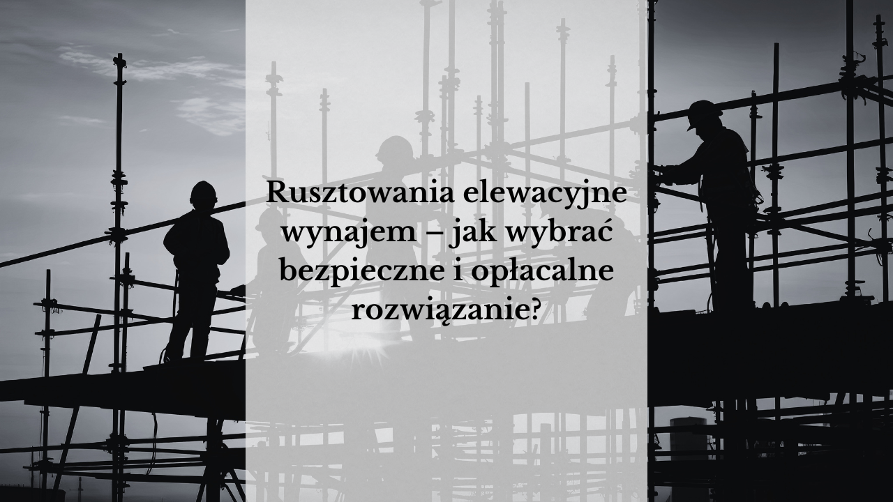 Rusztowania elewacyjne wynajem – jak wybrać bezpieczne i opłacalne rozwiązanie?