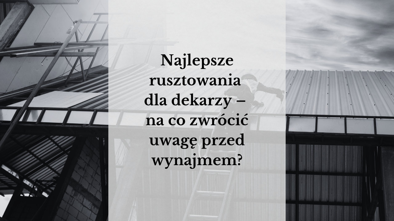 Najlepsze rusztowania dla dekarzy – na co zwrócić uwagę przed wynajmem?