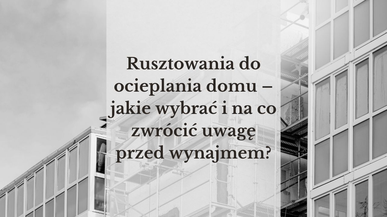 Rusztowania do ocieplania domu – jakie wybrać i na co zwrócić uwagę przed wynajmem?